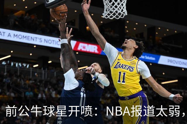 前公牛球星开喷：NBA报道太弱，如今全靠詹皇前队友和粉丝撑着