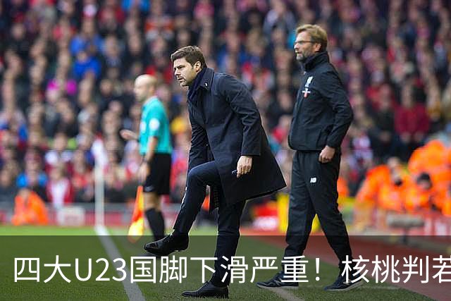 四大U23国脚下滑严重！核桃判若两人，朱鹏宇打酱油，刘诚宇打不上