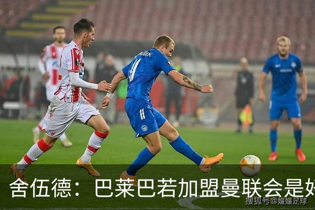 舍伍德：巴莱巴若加盟曼联会是好交易，但是球员还有很大成长空间